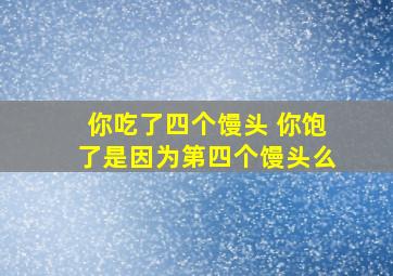 你吃了四个馒头 你饱了是因为第四个馒头么